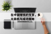 在中国赚钱的生意,多元商机与成功策略 在中国赚钱的生意,多元商机与成功策略