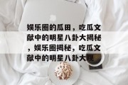 娱乐圈的瓜田，吃瓜文献中的明星八卦大揭秘，娱乐圈揭秘，吃瓜文献中的明星八卦大观