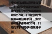 专业移动网站建设公司，打造您专属的移动应用平台，专业移动网站建设公司，打造您的专属移动应用平台，专业移动网站建设公司，打造您的专属移动应用平台