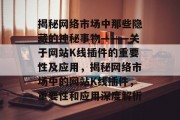揭秘网络市场中那些隐藏的神秘事物———关于网站K线插件的重要性及应用,揭秘网络市场中的网站K线插件,重要性和应用深度解析 揭秘网络市场中那些隐藏的神秘事物———关于网站K线插件的重要性及应用,揭秘网络市场中的网站K线插件,重要性和应用深度解析