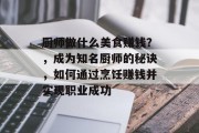 厨师做什么美食赚钱?,成为知名厨师的秘诀,如何通过烹饪赚钱并实现职业成功 厨师做什么美食赚钱?,成为知名厨师的秘诀,如何通过烹饪赚钱并实现职业成功