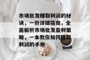 市场批发赚取利润的秘诀,一份详细指南,全面解析市场批发盈利策略,一本教你如何赚取利润的手册 市场批发赚取利润的秘诀,一份详细指南,全面解析市场批发盈利策略,一本教你如何赚取利润的手册
