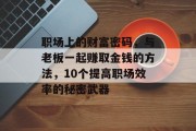 职场上的财富密码,与老板一起赚取金钱的方法,10个提高职场效率的秘密武器 职场上的财富密码,与老板一起赚取金钱的方法,10个提高职场效率的秘密武器