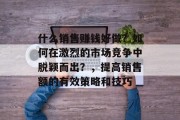 什么销售赚钱好做?如何在激烈的市场竞争中脱颖而出?,提高销售额的有效策略和技巧