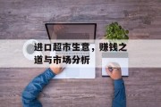 进口超市生意,赚钱之道与市场分析 进口超市生意,赚钱之道与市场分析
