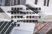 深度解析，如何利用流量统计网站优化APP运营策略，流量统计分析，APP运营策略优化之道