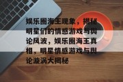 娱乐圈海王现象，揭秘明星们的情感游戏与舆论风波，娱乐圈海王真相，明星情感游戏与舆论漩涡大揭秘