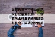 如何选择一个成功的防水行业创业机会?,理解防水行业的市场趋势与机会,成功创业的关键步骤 如何选择一个成功的防水行业创业机会?,理解防水行业的市场趋势与机会,成功创业的关键步骤