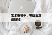 艺术市场中,哪些生意最赚钱? 艺术市场中,哪些生意最赚钱?