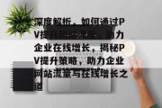 深度解析，如何通过PV提升网站流量，助力企业在线增长，揭秘PV提升策略，助力企业网站流量与在线增长之道
