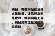 揭秘，哪些网站能消耗大量流量，让你畅享网络世界，畅游网络无界，揭秘高效流量消耗网站攻略