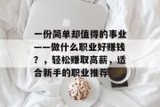 一份简单却值得的事业——做什么职业好赚钱?,轻松赚取高薪,适合新手的职业推荐 一份简单却值得的事业——做什么职业好赚钱?,轻松赚取高薪,适合新手的职业推荐