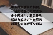 服务器承载能力揭秘，一台服务器可以放置多少个网站？，服务器承载能力解析，一台服务器最多能容纳多少网站？