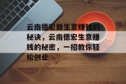云南德宏做生意赚钱的秘诀,云南德宏生意赚钱的秘密,一招教你轻松创业 云南德宏做生意赚钱的秘诀,云南德宏生意赚钱的秘密,一招教你轻松创业