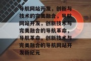 导航网站开发，创新与技术的完美融合，导航网站开发，创新技术与完美融合的导航革命，导航革命，创新技术与完美融合的导航网站开发新纪元
