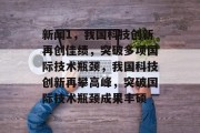 新闻1，我国科技创新再创佳绩，突破多项国际技术瓶颈，我国科技创新再攀高峰，突破国际技术瓶颈成果丰硕