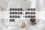 通州创业路,一份投资的理智选择,通州创业投资指南,一份理智的选择 通州创业路,一份投资的理智选择,通州创业投资指南,一份理智的选择