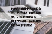韩国娱乐圈十大新闻盘点，热点事件回顾与展望，2023韩国娱乐圈十大新闻，热点事件回顾与未来展望