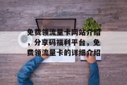 免费领流量卡网站介绍,分享码福利平台,免费领流量卡的详细介绍 免费领流量卡网站介绍,分享码福利平台,免费领流量卡的详细介绍