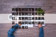 揭秘各网站流量排行，揭秘互联网江湖风云变幻，互联网江湖流量风云，揭秘网站排行背后的风云变幻