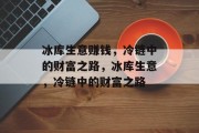 冰库生意赚钱,冷链中的财富之路,冰库生意,冷链中的财富之路 冰库生意赚钱,冷链中的财富之路,冰库生意,冷链中的财富之路