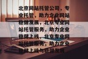 北京网站托管公司，专业托管，助力企业网站稳健发展，北京专业网站托管服务，助力企业稳健上线，北京专业网站托管服务，助力企业稳健上线与稳健发展