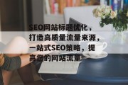 SEO网站标题优化,打造高质量流量来源,一站式SEO策略,提高您的网站流量 SEO网站标题优化,打造高质量流量来源,一站式SEO策略,提高您的网站流量