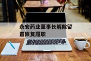 永安药业董事长解除留置恢复履职