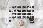 一站式流量活动汇总网站，助力企业精准营销，企业精准营销利器，一站式流量活动整合平台