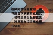 视频网站流量金融，跨界融合下的新商业模式，视频流量金融新纪元，跨界融合探索商业模式创新