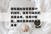 拥有国际体育赛事IP的城市，体育与城市的双赢未来，体育IP赋能，国际赛事城市共赢未来