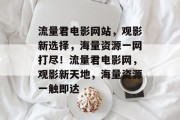流量君电影网站，观影新选择，海量资源一网打尽！流量君电影网，观影新天地，海量资源一触即达
