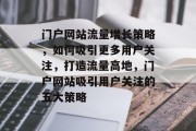 门户网站流量增长策略，如何吸引更多用户关注，打造流量高地，门户网站吸引用户关注的五大策略