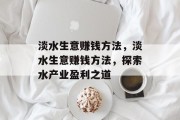 淡水生意赚钱方法,淡水生意赚钱方法,探索水产业盈利之道 淡水生意赚钱方法,淡水生意赚钱方法,探索水产业盈利之道