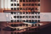 在当今这个信息爆炸的时代,随着互联网的快速发展,新兴的新号越来越受到人们的关注。那么,在众多的新号中,哪些新的方式和方法能让我们快速赚取到金钱呢?以下是一些具体的建议。,获取财富的新途径,网络新号赚钱攻略 在当今这个信息爆炸的时代,随着互联网的快速发展,新兴的新号越来越受到人们的关注。那么,在众多的新号中,哪些新的方式和方法能让我们快速赚取到金钱呢?以下是一些具体的建议。,获取财富的新途径,网络新号赚钱攻略
