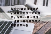 探究PR音乐插件网站,让音乐更加生动与自由,探索PR音乐插件,让音乐变得更加生动和自由的平台 探究PR音乐插件网站,让音乐更加生动与自由,探索PR音乐插件,让音乐变得更加生动和自由的平台