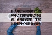 什么中介可以赚钱?理解中介的市场现状和机遇,市场的变革,了解并挖掘中介赚钱的机会 什么中介可以赚钱?理解中介的市场现状和机遇,市场的变革,了解并挖掘中介赚钱的机会