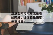 盘点全网可以用流量看的网站,让你轻松畅享无界视界! 盘点全网可以用流量看的网站,让你轻松畅享无界视界!