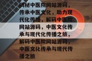 揭秘中医院网站源码，传承中医文化，助力现代化传播，解码中医院网站源码，中医文化传承与现代化传播之旅，解码中医院网站源码，中医文化传承与现代传播之旅