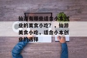 仙游有哪些适合小本创业的美食小吃?,仙游美食小吃,适合小本创业的选择 仙游有哪些适合小本创业的美食小吃?,仙游美食小吃,适合小本创业的选择