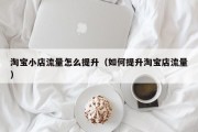 淘宝小店流量怎么提升（如何提升淘宝店流量）