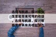 选择与机遇,探讨哪些生意能带来可观的收益,选择与机遇,探讨哪些生意具有高收益潜力 选择与机遇,探讨哪些生意能带来可观的收益,选择与机遇,探讨哪些生意具有高收益潜力