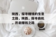 陕西,探寻赚钱的生意之路,陕西,探寻商机,开启赚钱之路 陕西,探寻赚钱的生意之路,陕西,探寻商机,开启赚钱之路