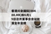 香港兴业国际(00480.HK)拟6月19日召开董事会会议批准全年业绩 香港兴业国际(00480.HK)拟6月19日召开董事会会议批准全年业绩