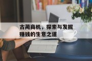 古蔺商机,探索与发掘赚钱的生意之道 古蔺商机,探索与发掘赚钱的生意之道
