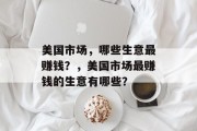 美国市场,哪些生意最赚钱?,美国市场最赚钱的生意有哪些? 美国市场,哪些生意最赚钱?,美国市场最赚钱的生意有哪些?