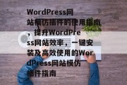 WordPress网站模仿插件的使用指南,提升WordPress网站效率,一键安装及高效使用的WordPress网站模仿插件指南 WordPress网站模仿插件的使用指南,提升WordPress网站效率,一键安装及高效使用的WordPress网站模仿插件指南