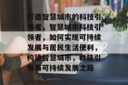 打造智慧城市的科技引领者，智慧城市科技引领者，如何实现可持续发展与居民生活便利，构建智慧城市，科技引领与可持续发展之路