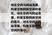 域名空间与网站发展，构建互联网新空间的基石，域名空间与网站发展，构建互联网新空间的基石，域名空间与网站发展，构建互联网新空间的基石