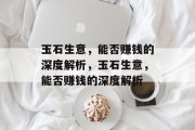 玉石生意,能否赚钱的深度解析,玉石生意,能否赚钱的深度解析 玉石生意,能否赚钱的深度解析,玉石生意,能否赚钱的深度解析